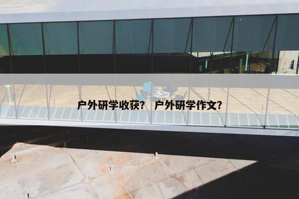 户外研学收获？ 户外研学作文？
