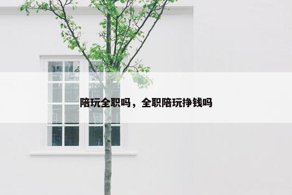 陪玩全职吗，全职陪玩挣钱吗
