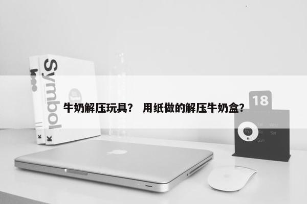 牛奶解压玩具？ 用纸做的解压牛奶盒？