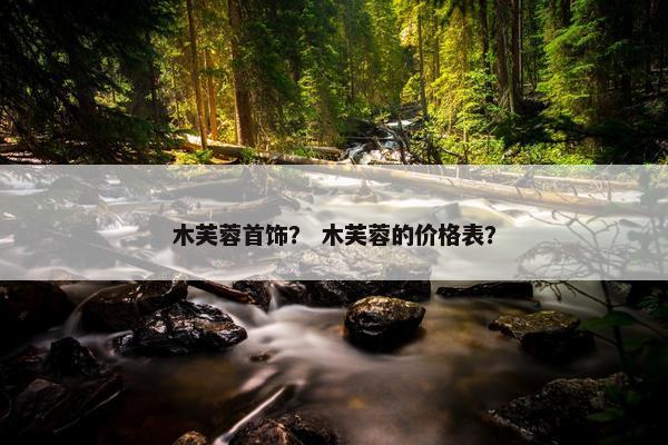 木芙蓉首饰？ 木芙蓉的价格表？
