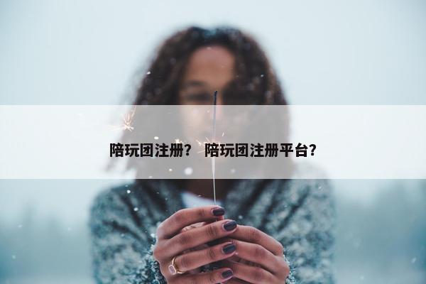陪玩团注册？ 陪玩团注册平台？