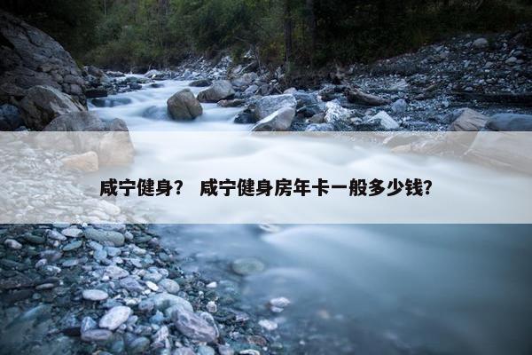 咸宁健身？ 咸宁健身房年卡一般多少钱？