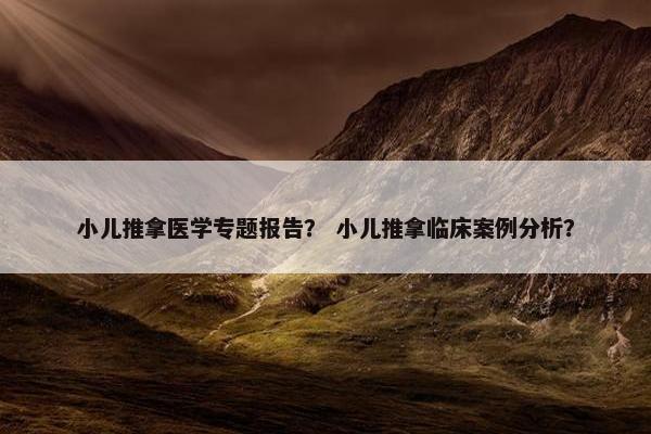 小儿推拿医学专题报告？ 小儿推拿临床案例分析？
