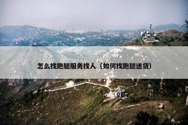 怎么找跑腿服务找人（如何找跑腿送货）