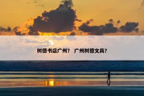 树德书店广州？ 广州树德文具？