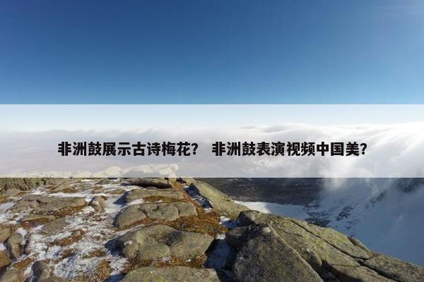 非洲鼓展示古诗梅花？ 非洲鼓表演视频中国美？