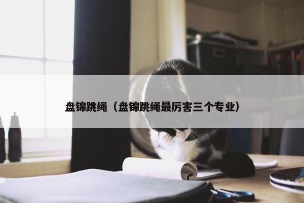 盘锦跳绳（盘锦跳绳最厉害三个专业）