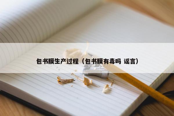 包书膜生产过程（包书膜有毒吗 谣言）