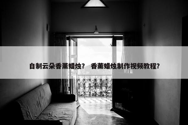 自制云朵香薰蜡烛？ 香薰蜡烛制作视频教程？