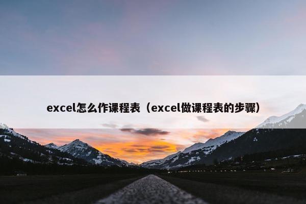 excel怎么作课程表（excel做课程表的步骤）