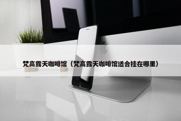 梵高露天咖啡馆（梵高露天咖啡馆适合挂在哪里）