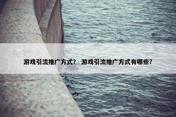 游戏引流推广方式？ 游戏引流推广方式有哪些？