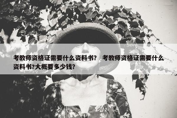 考教师资格证需要什么资料书？ 考教师资格证需要什么资料书?大概要多少钱？