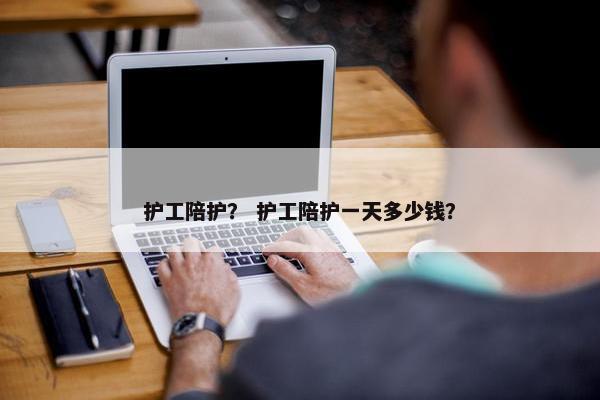 护工陪护？ 护工陪护一天多少钱？