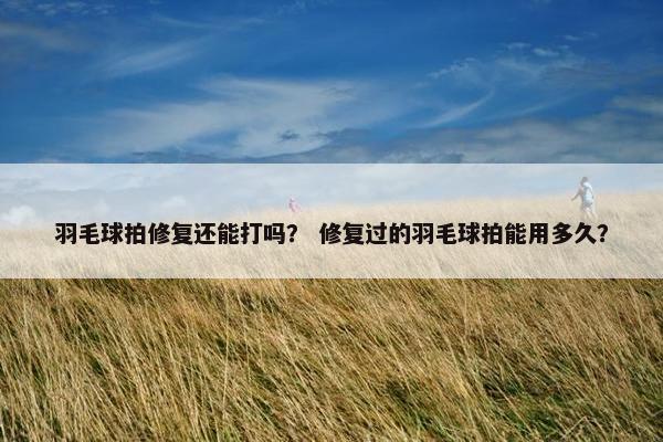 羽毛球拍修复还能打吗？ 修复过的羽毛球拍能用多久？