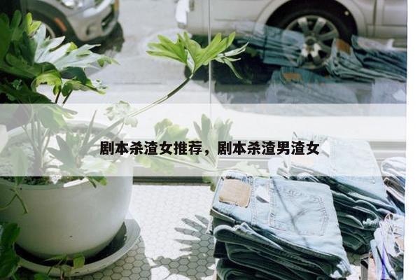 剧本杀渣女推荐，剧本杀渣男渣女