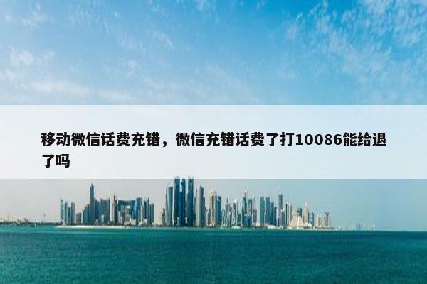 移动微信话费充错，微信充错话费了打10086能给退了吗