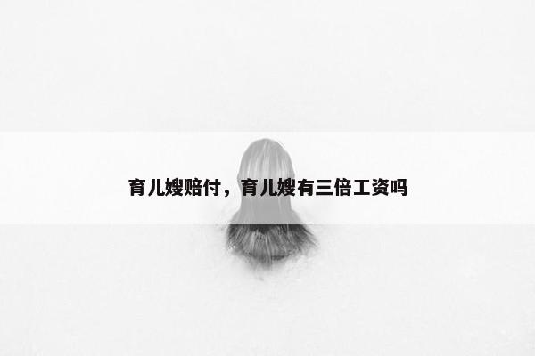 育儿嫂赔付，育儿嫂有三倍工资吗