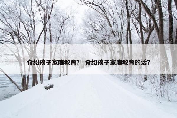 介绍孩子家庭教育？ 介绍孩子家庭教育的话？
