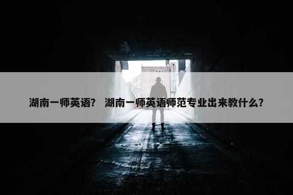 湖南一师英语？ 湖南一师英语师范专业出来教什么？