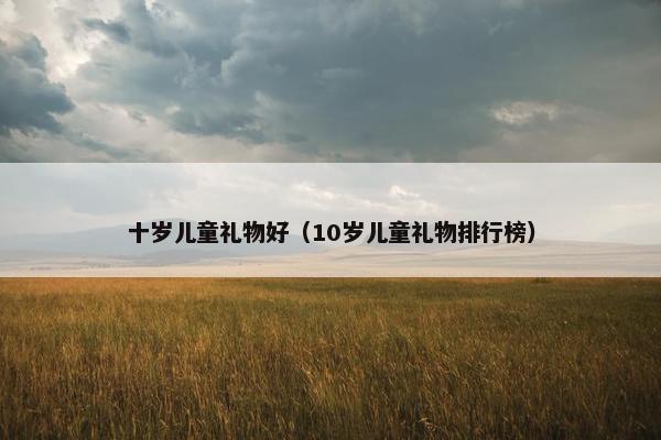 十岁儿童礼物好（10岁儿童礼物排行榜）
