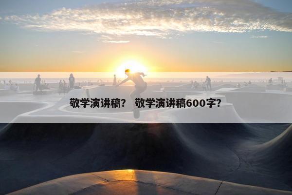 敬学演讲稿？ 敬学演讲稿600字？