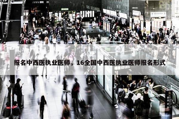 报名中西医执业医师，16全国中西医执业医师报名形式