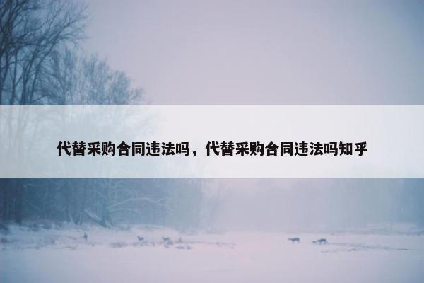 代替采购合同违法吗，代替采购合同违法吗知乎