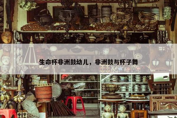 生命杯非洲鼓幼儿，非洲鼓与杯子舞
