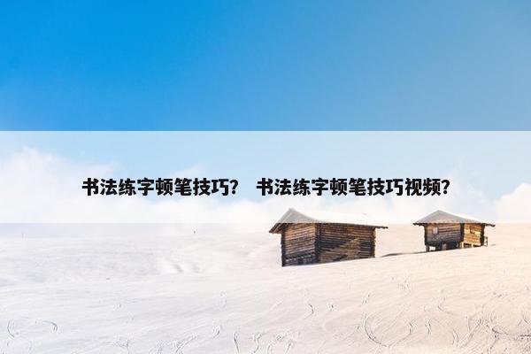 书法练字顿笔技巧？ 书法练字顿笔技巧视频？