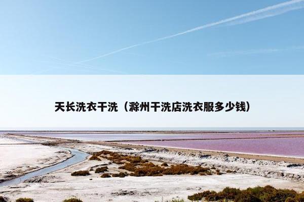 天长洗衣干洗（滁州干洗店洗衣服多少钱）