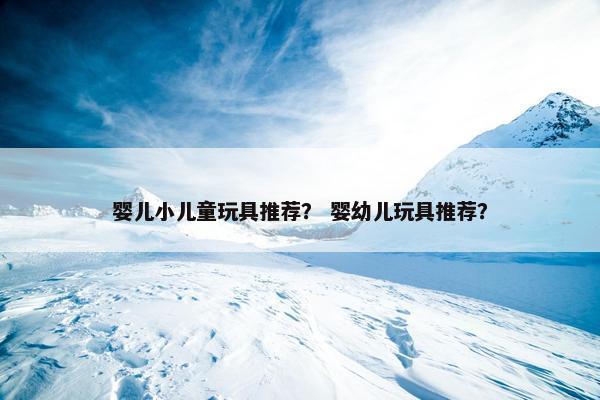 婴儿小儿童玩具推荐？ 婴幼儿玩具推荐？