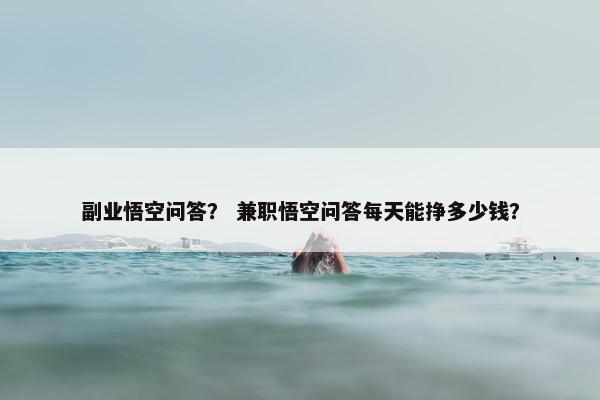 副业悟空问答？ 兼职悟空问答每天能挣多少钱？