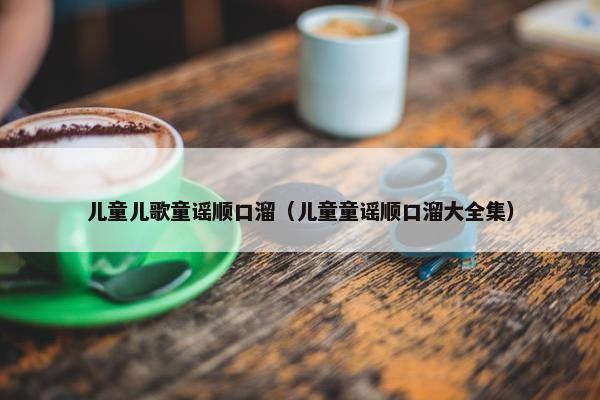 儿童儿歌童谣顺口溜（儿童童谣顺口溜大全集）