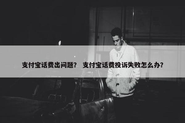 支付宝话费出问题？ 支付宝话费投诉失败怎么办？