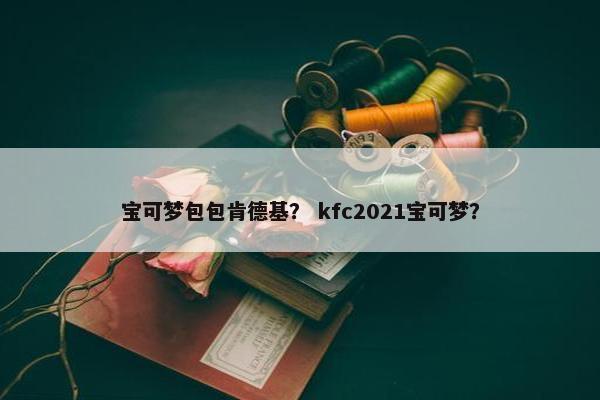 宝可梦包包肯德基？ kfc2021宝可梦？