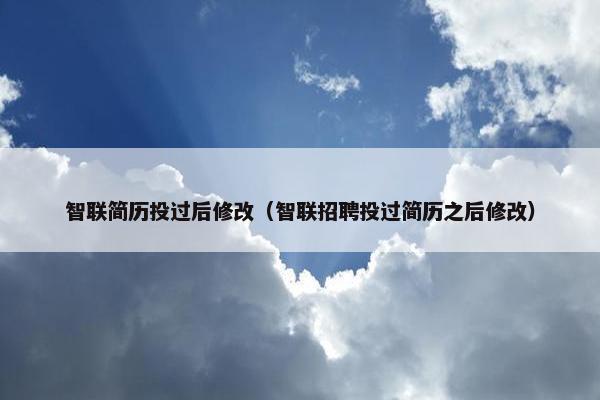 智联简历投过后修改（智联招聘投过简历之后修改）