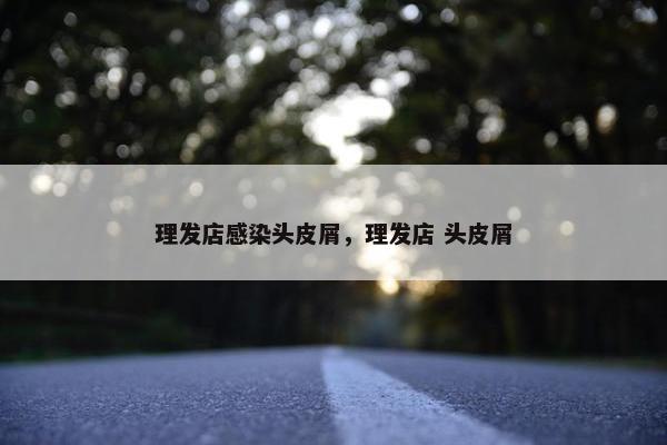 理发店感染头皮屑，理发店 头皮屑