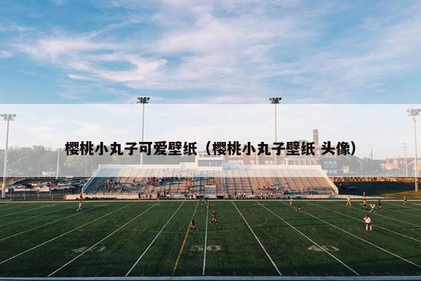 樱桃小丸子可爱壁纸（樱桃小丸子壁纸 头像）