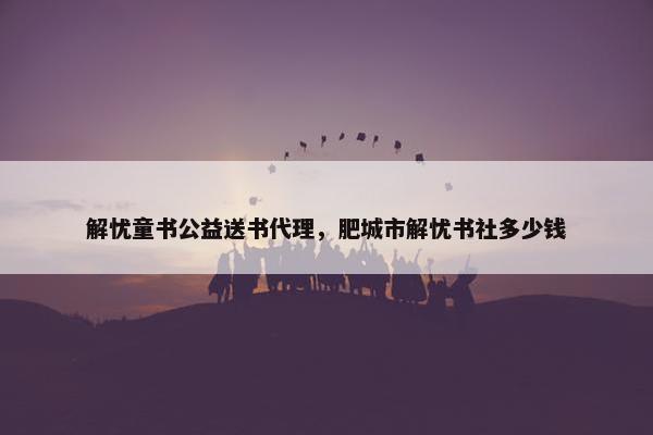 解忧童书公益送书代理，肥城市解忧书社多少钱