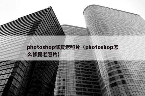 photoshop修复老照片（photoshop怎么修复老照片）