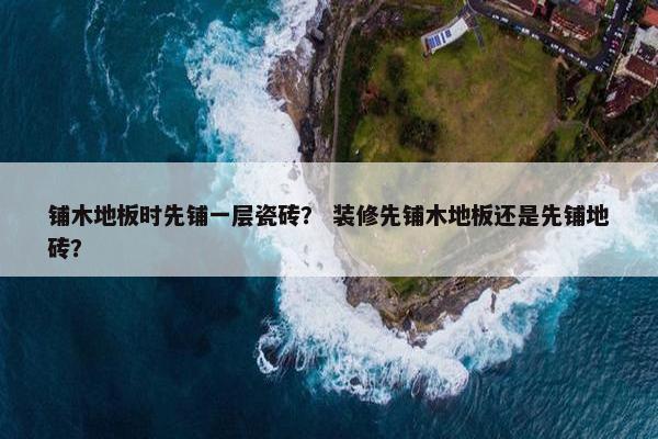 铺木地板时先铺一层瓷砖？ 装修先铺木地板还是先铺地砖？