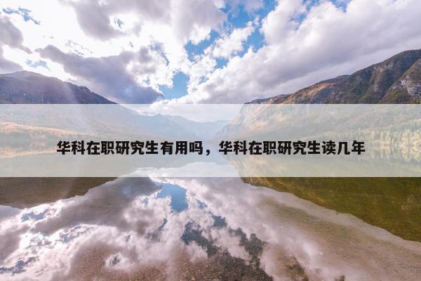 华科在职研究生有用吗，华科在职研究生读几年