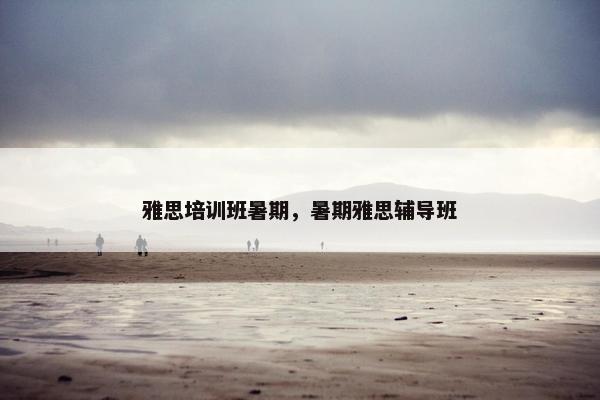 雅思培训班暑期，暑期雅思辅导班