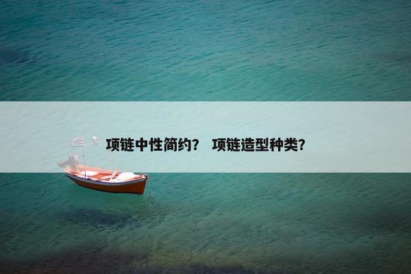 项链中性简约？ 项链造型种类？