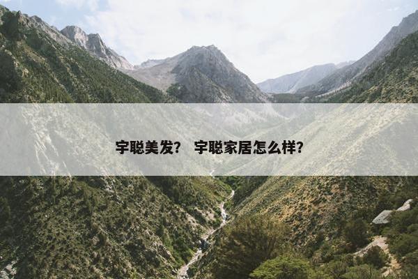 宇聪美发？ 宇聪家居怎么样？