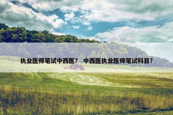 执业医师笔试中西医？ 中西医执业医师笔试科目？