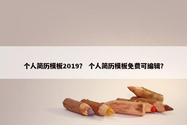 个人简历模板2019？ 个人简历模板免费可编辑？