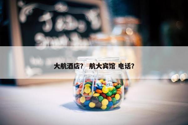 大航酒店？ 航大宾馆 电话？