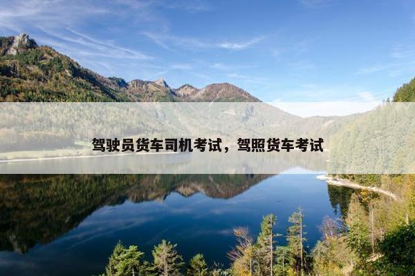 驾驶员货车司机考试，驾照货车考试